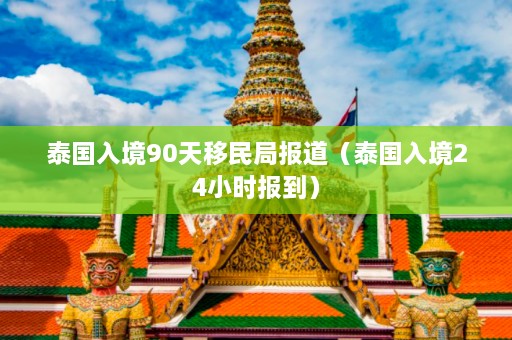 泰国入境90天移民局报道（泰国入境24小时报到）  第1张