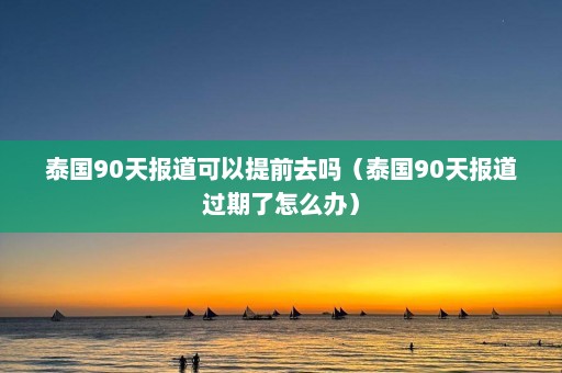 泰国90天报道可以提前去吗（泰国90天报道过期了怎么办）