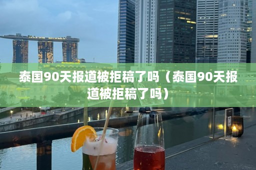 泰国90天报道被拒稿了吗（泰国90天报道被拒稿了吗）  第1张