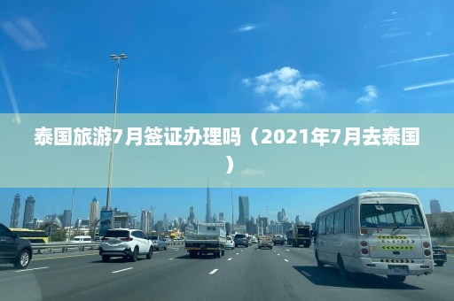 泰国旅游7月签证办理吗（2021年7月去泰国）