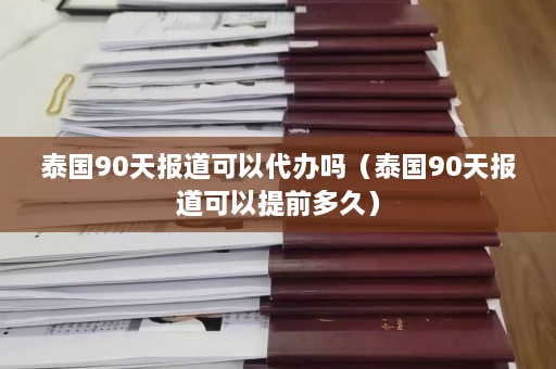 泰国90天报道可以代办吗（泰国90天报道可以提前多久）