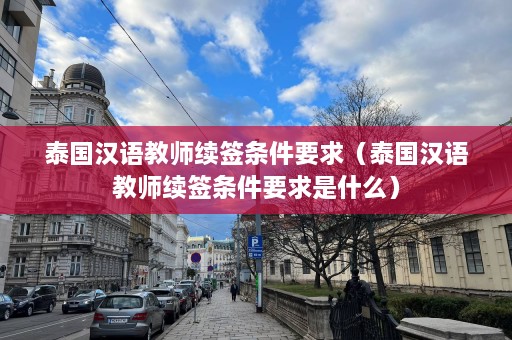 泰国汉语教师续签条件要求（泰国汉语教师续签条件要求是什么）