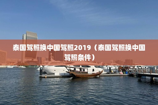 泰国驾照换中国驾照2019（泰国驾照换中国驾照条件）