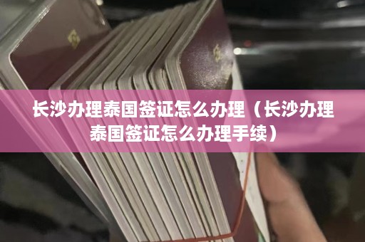 长沙办理泰国签证怎么办理（长沙办理泰国签证怎么办理手续）  第1张