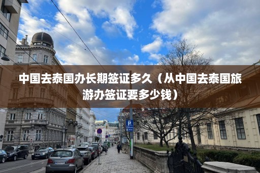 中国去泰国办长期签证多久（从中国去泰国旅游办签证要多少钱）