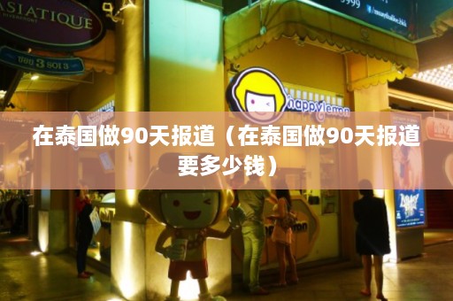 在泰国做90天报道（在泰国做90天报道要多少钱）  第1张