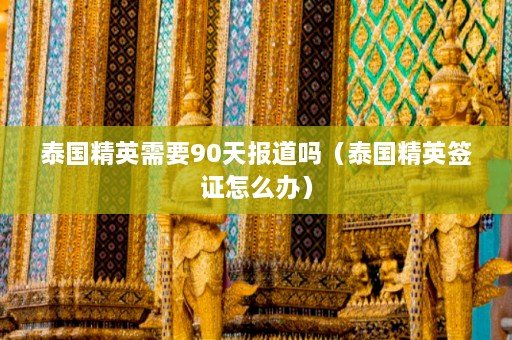 泰国精英需要90天报道吗（泰国精英签证怎么办）  第1张