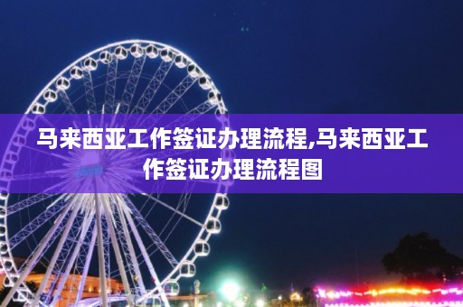 马来西亚工作签证办理流程,马来西亚工作签证办理流程图  第1张