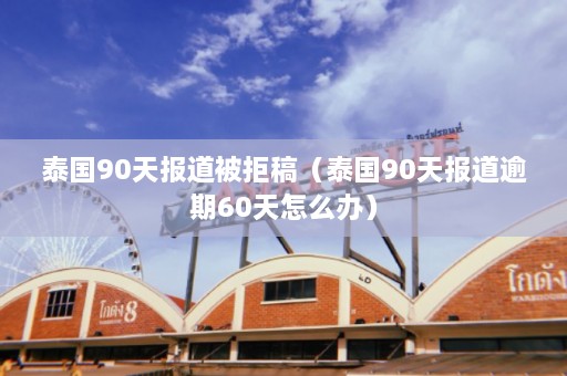 泰国90天报道被拒稿（泰国90天报道逾期60天怎么办）  第1张