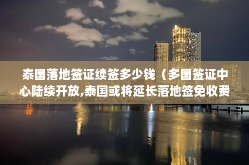 泰国落地签证续签多少钱（多国签证中心陆续开放,泰国或将延长落地签免收费措施）