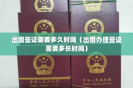 出国签证需要多久时间（出国办理签证需要多长时间）