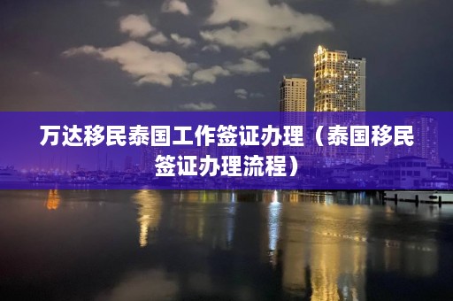 万达移民泰国工作签证办理（泰国移民签证办理流程）  第1张