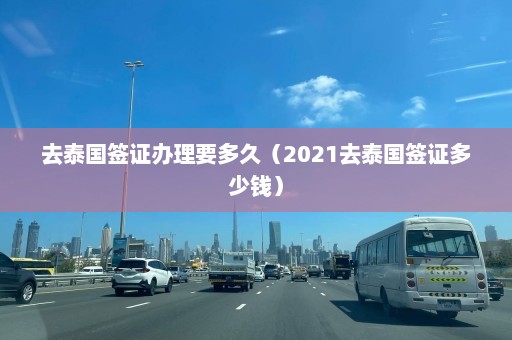 去泰国签证办理要多久（2021去泰国签证多少钱）