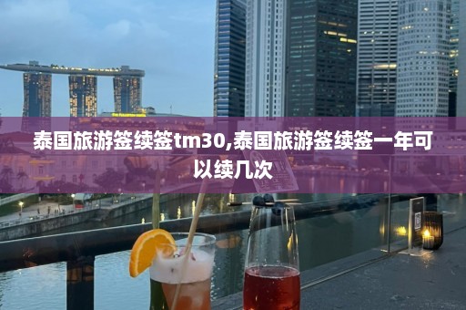 泰国旅游签续签tm30,泰国旅游签续签一年可以续几次