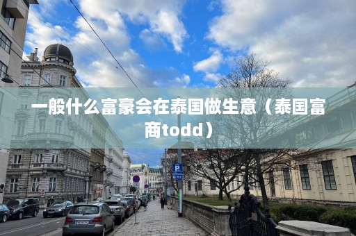 一般什么富豪会在泰国做生意（泰国富商todd）