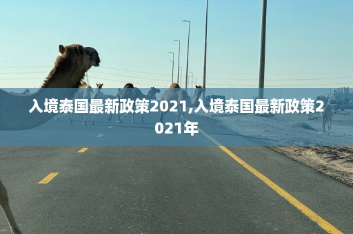 入境泰国最新政策2021,入境泰国最新政策2021年