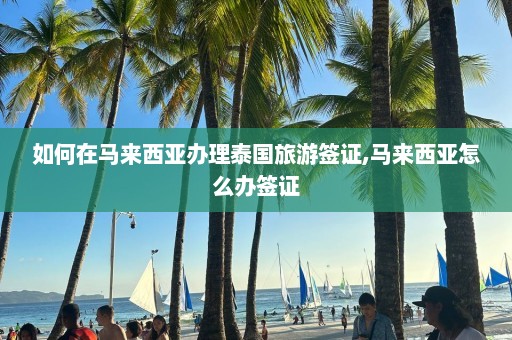 如何在马来西亚办理泰国旅游签证,马来西亚怎么办签证