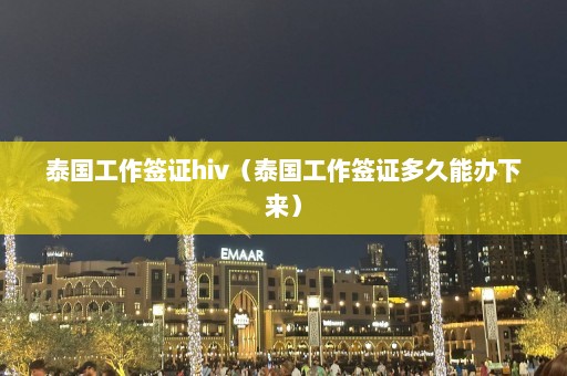 泰国工作签证hiv（泰国工作签证多久能办下来）