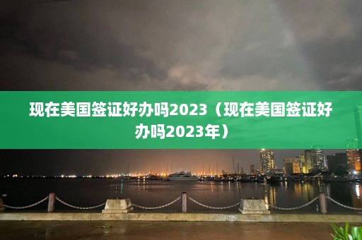 现在美国签证好办吗2023（现在美国签证好办吗2023年）