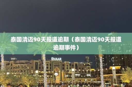 泰国清迈90天报道逾期（泰国清迈90天报道逾期事件）