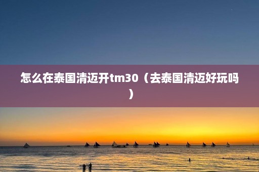 怎么在泰国清迈开tm30（去泰国清迈好玩吗）