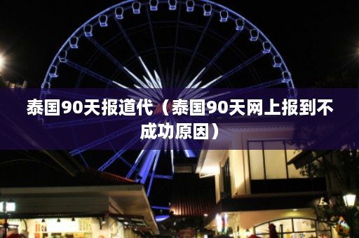 泰国90天报道代（泰国90天网上报到不成功原因）  第1张