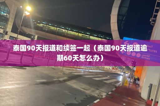 泰国90天报道和续签一起（泰国90天报道逾期60天怎么办）