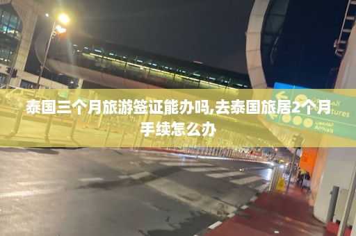 泰国三个月旅游签证能办吗,去泰国旅居2个月手续怎么办