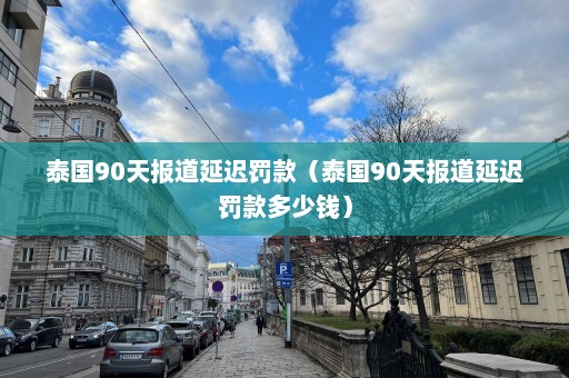 泰国90天报道延迟罚款（泰国90天报道延迟罚款多少钱）