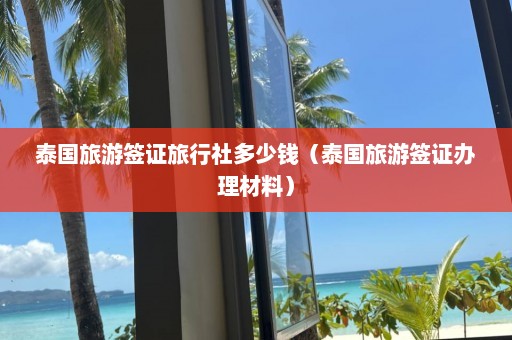 泰国旅游签证旅行社多少钱（泰国旅游签证办理材料）