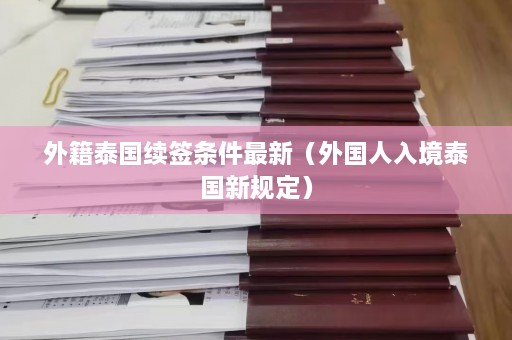 外籍泰国续签条件最新（外国人入境泰国新规定）  第1张