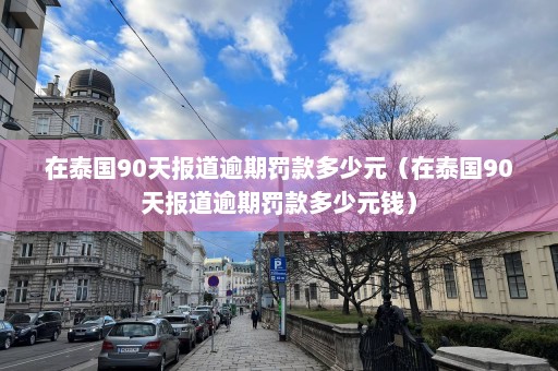 在泰国90天报道逾期罚款多少元（在泰国90天报道逾期罚款多少元钱）