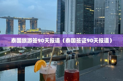 泰国旅游签90天报道（泰国签证90天报道）