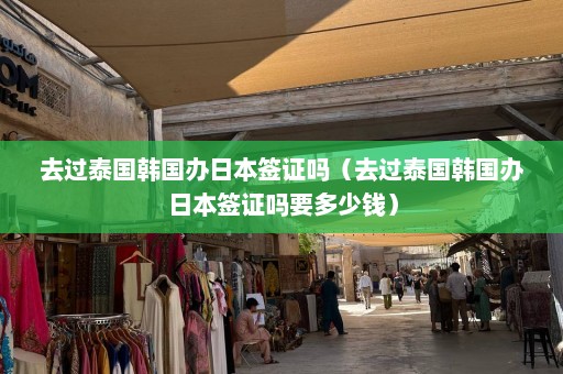 去过泰国韩国办日本签证吗（去过泰国韩国办日本签证吗要多少钱）  第1张