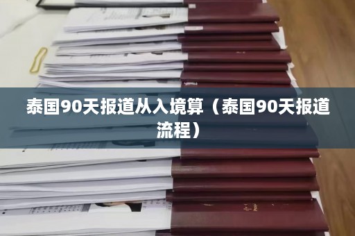 泰国90天报道从入境算（泰国90天报道流程）