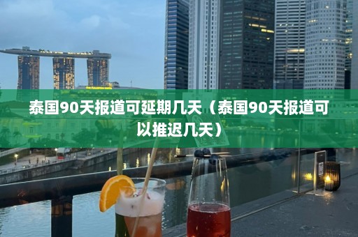 泰国90天报道可延期几天（泰国90天报道可以推迟几天）