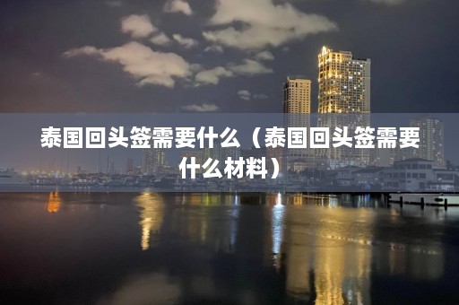 泰国回头签需要什么（泰国回头签需要什么材料）  第1张