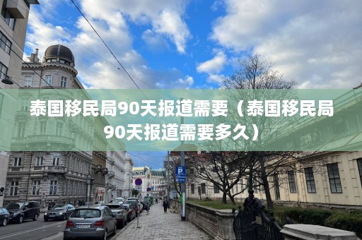 泰国移民局90天报道需要（泰国移民局90天报道需要多久）  第1张