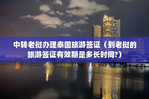 中转老挝办理泰国旅游签证（到老挝的旅游签证有效期是多长时间?）  第1张