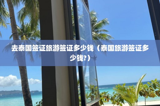 去泰国签证旅游签证多少钱（泰国旅游签证多少钱?）