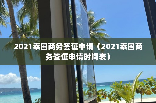 2021泰国商务签证申请（2021泰国商务签证申请时间表）