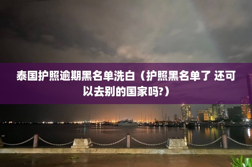 泰国护照逾期黑名单洗白（护照黑名单了 还可以去别的国家吗?）