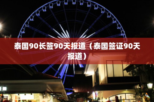 泰国90长签90天报道（泰国签证90天报道）  第1张