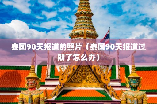 泰国90天报道的照片（泰国90天报道过期了怎么办）  第1张