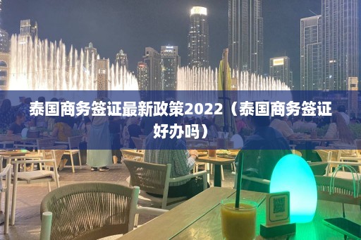 泰国商务签证最新政策2022（泰国商务签证好办吗）