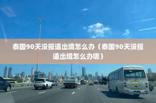 泰国90天没报道出境怎么办（泰国90天没报道出境怎么办呢）