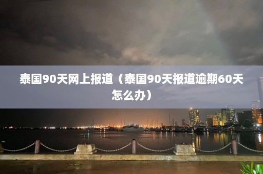 泰国90天网上报道（泰国90天报道逾期60天怎么办）