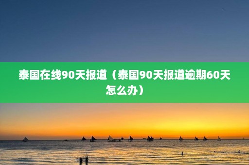 泰国在线90天报道（泰国90天报道逾期60天怎么办）