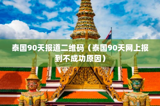 泰国90天报道二维码（泰国90天网上报到不成功原因）