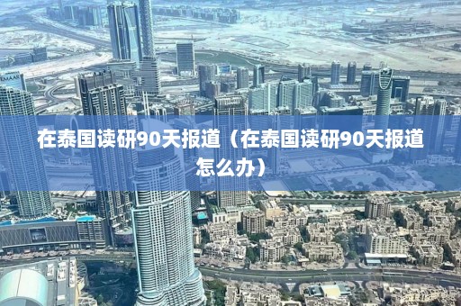 在泰国读研90天报道（在泰国读研90天报道怎么办）